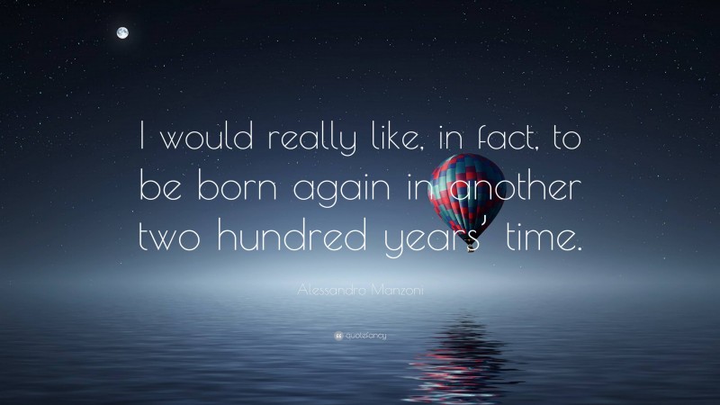 Alessandro Manzoni Quote: “I would really like, in fact, to be born again in another two hundred years’ time.”