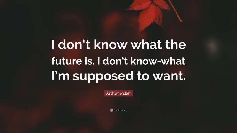 Arthur Miller Quote: “I don’t know what the future is. I don’t know-what I’m supposed to want.”