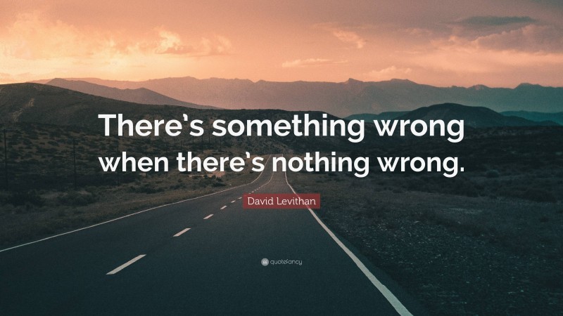 David Levithan Quote: “There’s something wrong when there’s nothing wrong.”