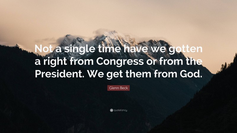 Glenn Beck Quote: “Not a single time have we gotten a right from Congress or from the President. We get them from God.”