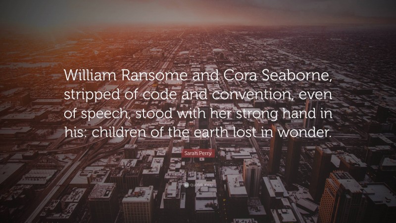 Sarah Perry Quote: “William Ransome and Cora Seaborne, stripped of code and convention, even of speech, stood with her strong hand in his: children of the earth lost in wonder.”