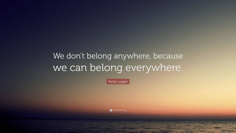 Kirsty Logan Quote: “We don’t belong anywhere, because we can belong everywhere.”