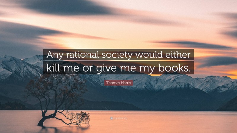 Thomas Harris Quote: “Any rational society would either kill me or give me my books.”