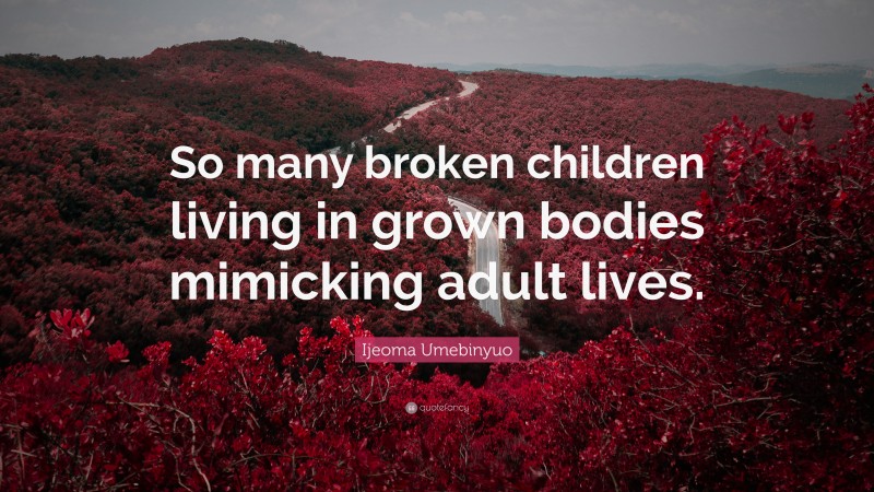 Ijeoma Umebinyuo Quote: “So many broken children living in grown bodies mimicking adult lives.”