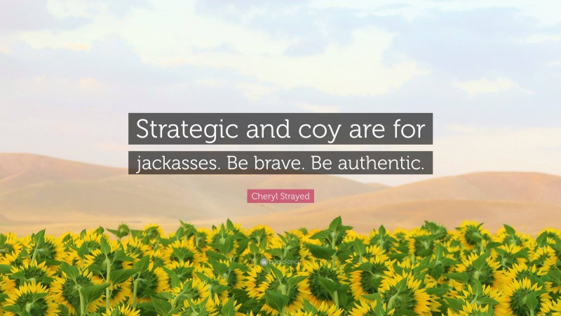 Cheryl Strayed Quote: “Strategic and coy are for jackasses. Be brave. Be authentic.”