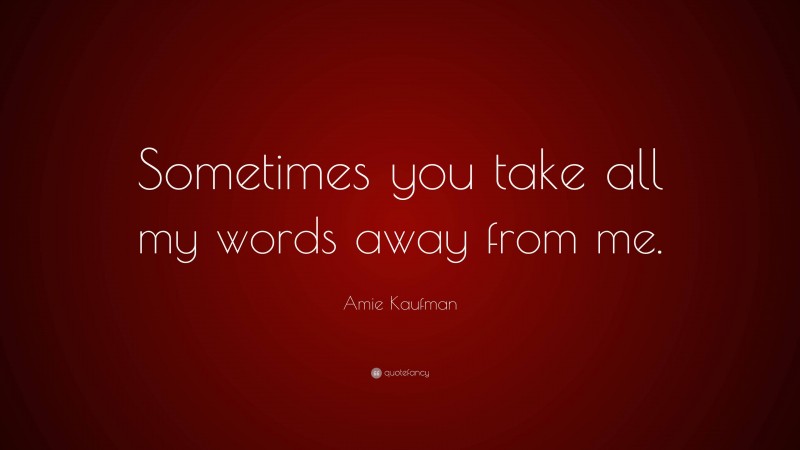 Amie Kaufman Quote: “Sometimes you take all my words away from me.”