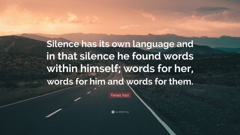 Faraaz Kazi Quote: “Silence has its own language and in that silence he found words within himself; words for her, words for him and words for them.”