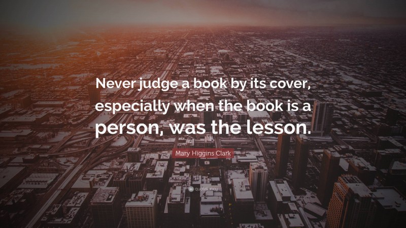 Mary Higgins Clark Quote: “Never judge a book by its cover, especially when the book is a person, was the lesson.”