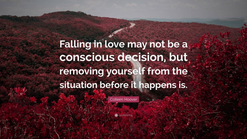 Colleen Hoover Quote: “Falling in love may not be a conscious decision, but removing yourself from the situation before it happens is.”