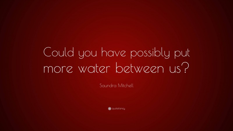 Saundra Mitchell Quote: “Could you have possibly put more water between us?”