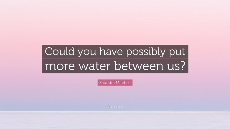Saundra Mitchell Quote: “Could you have possibly put more water between us?”