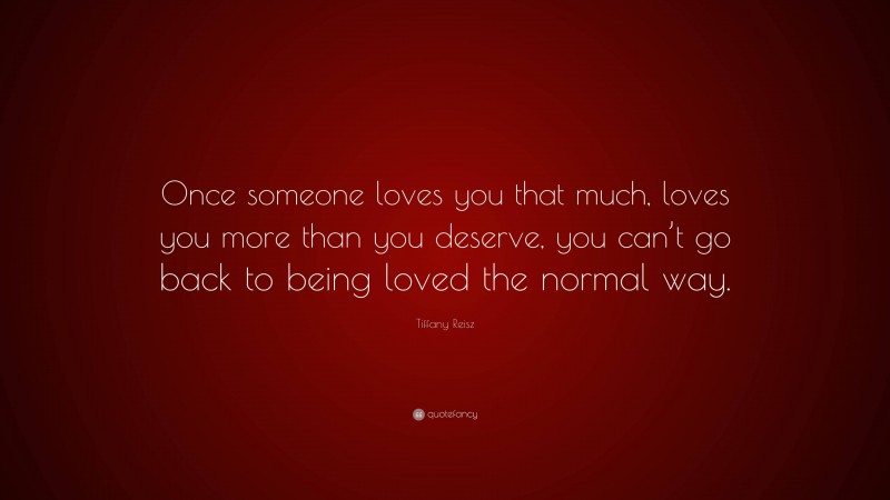 Tiffany Reisz Quote: “Once someone loves you that much, loves you more than you deserve, you can’t go back to being loved the normal way.”