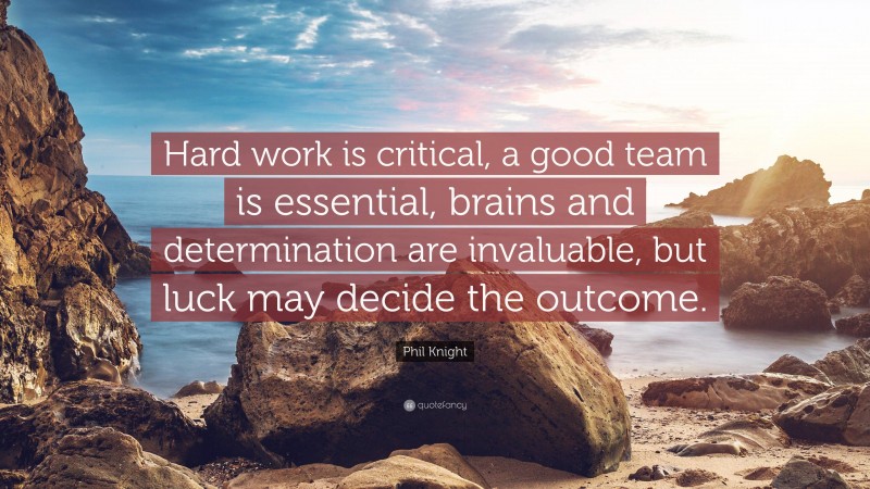Phil Knight Quote: “Hard work is critical, a good team is essential, brains and determination are invaluable, but luck may decide the outcome.”