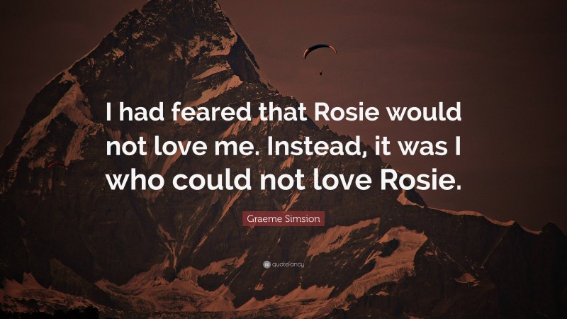 Graeme Simsion Quote: “I had feared that Rosie would not love me. Instead, it was I who could not love Rosie.”