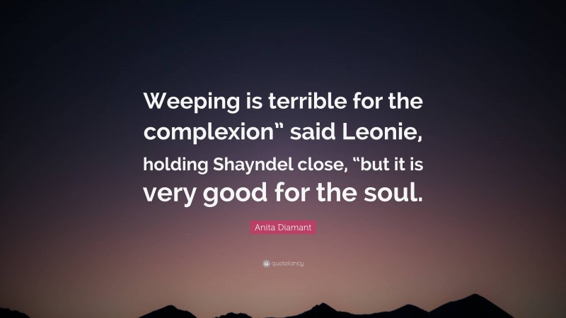 Anita Diamant Quote: “Weeping is terrible for the complexion” said Leonie, holding Shayndel close, “but it is very good for the soul.”