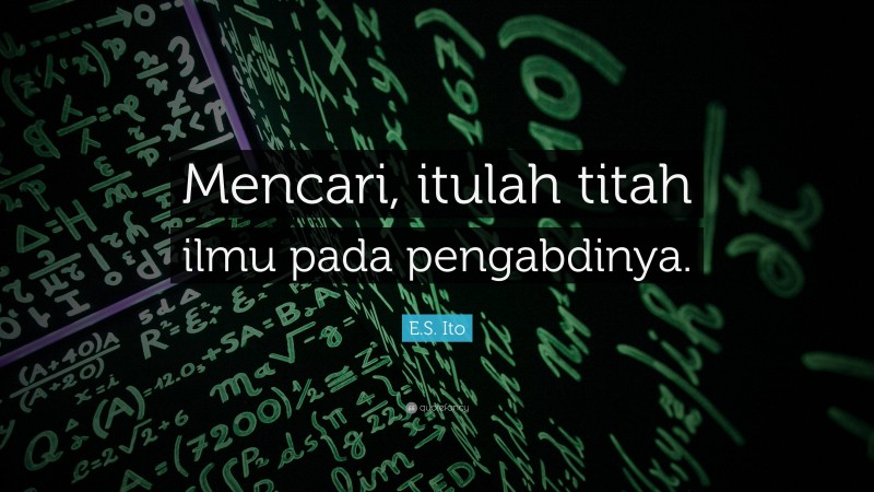 E.S. Ito Quote: “Mencari, itulah titah ilmu pada pengabdinya.”