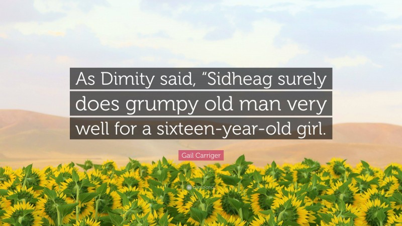 Gail Carriger Quote: “As Dimity said, “Sidheag surely does grumpy old man very well for a sixteen-year-old girl.”