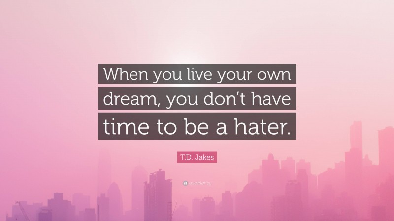 T.D. Jakes Quote: “When you live your own dream, you don’t have time to be a hater.”