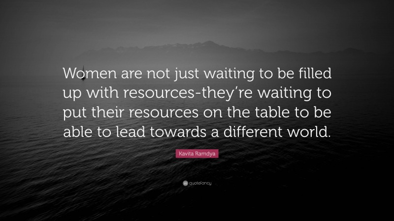 Kavita Ramdya Quote: “Women are not just waiting to be filled up with resources-they’re waiting to put their resources on the table to be able to lead towards a different world.”