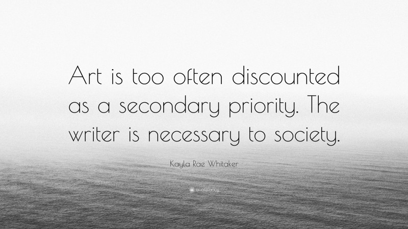 Kayla Rae Whitaker Quote: “Art is too often discounted as a secondary priority. The writer is necessary to society.”