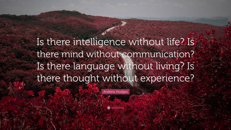 Andrew Hodges Quote: “Is there intelligence without life? Is there mind without communication? Is there language without living? Is there thought without experience?”