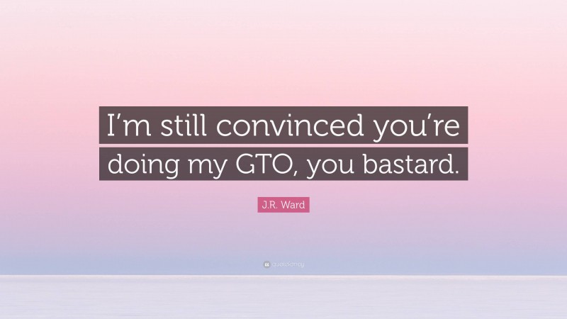 J.R. Ward Quote: “I’m still convinced you’re doing my GTO, you bastard.”