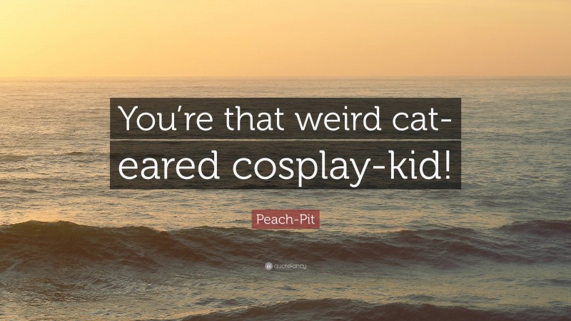Peach-Pit Quote: “You’re that weird cat-eared cosplay-kid!”