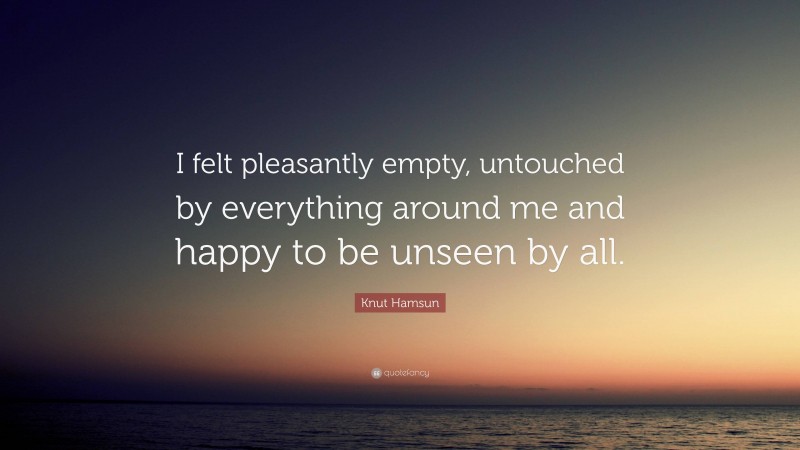 Knut Hamsun Quote: “I felt pleasantly empty, untouched by everything around me and happy to be unseen by all.”