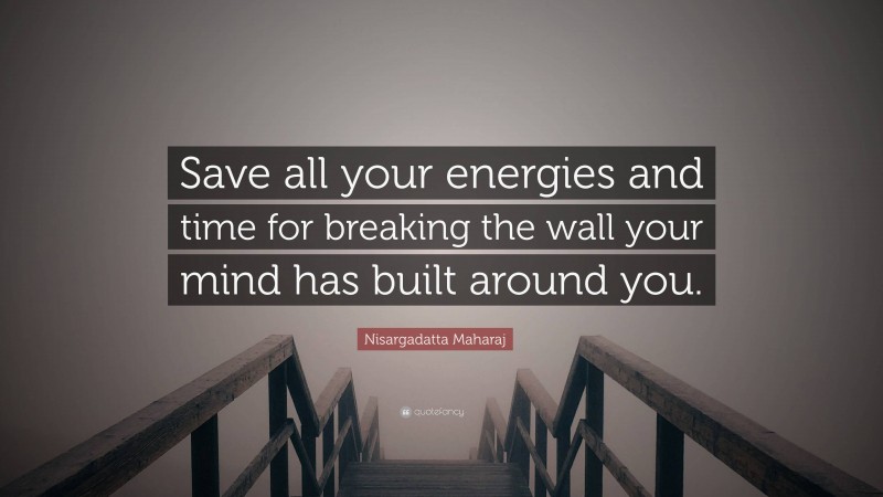 Nisargadatta Maharaj Quote: “Save all your energies and time for breaking the wall your mind has built around you.”