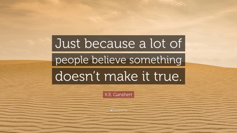 K.E. Ganshert Quote: “Just because a lot of people believe something doesn’t make it true.”