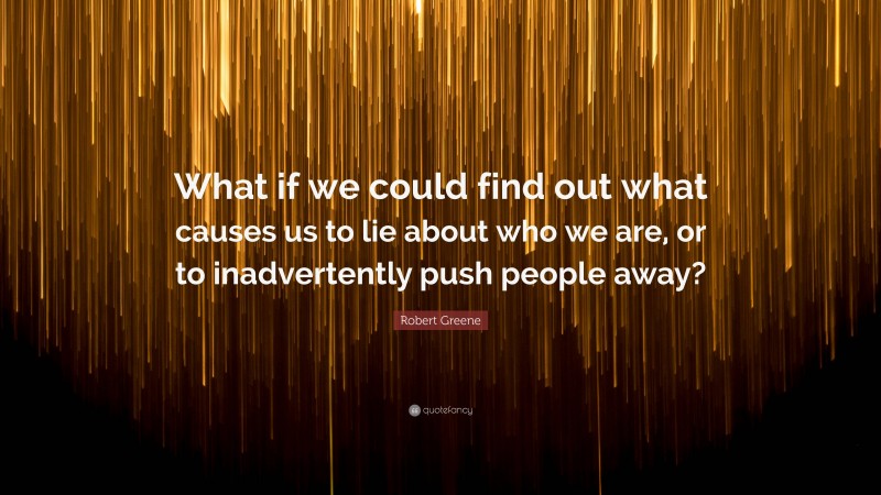 Robert Greene Quote: “What if we could find out what causes us to lie about who we are, or to inadvertently push people away?”