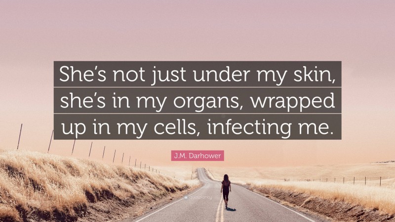 J.M. Darhower Quote: “She’s not just under my skin, she’s in my organs, wrapped up in my cells, infecting me.”