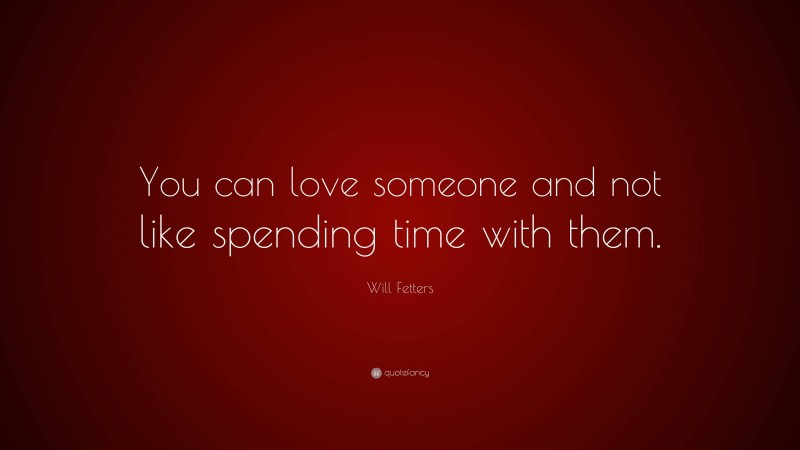 Will Fetters Quote: “You can love someone and not like spending time with them.”