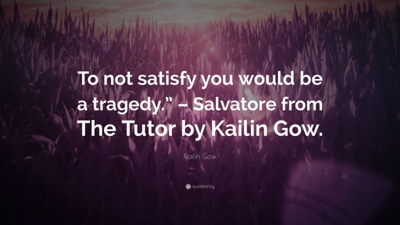 Kailin Gow Quote: “To not satisfy you would be a tragedy.” – Salvatore from The Tutor by Kailin Gow.”