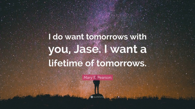 Mary E. Pearson Quote: “I do want tomorrows with you, Jase. I want a lifetime of tomorrows.”