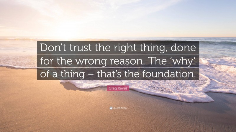 Greg Keyes Quote: “Don’t trust the right thing, done for the wrong reason. The ‘why’ of a thing – that’s the foundation.”