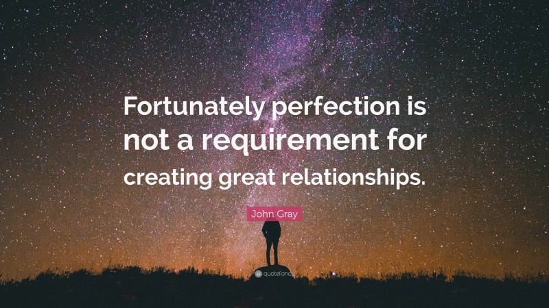 John Gray Quote: “Fortunately perfection is not a requirement for creating great relationships.”