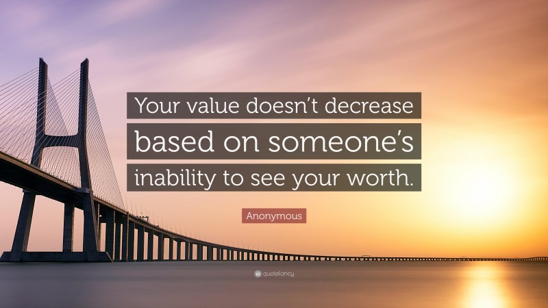 Anonymous Quote: “Your value doesn’t decrease based on someone’s inability to see your worth.”