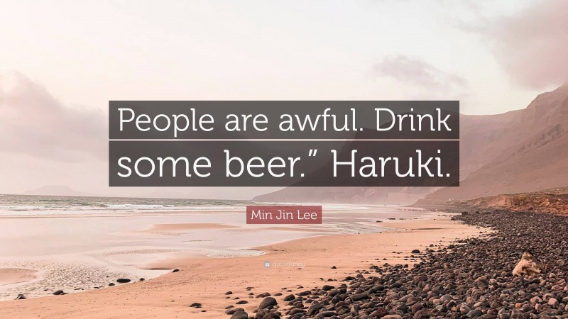 Min Jin Lee Quote: “People are awful. Drink some beer.” Haruki.”