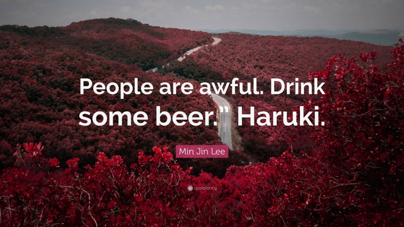 Min Jin Lee Quote: “People are awful. Drink some beer.” Haruki.”