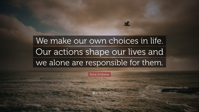 Ilona Andrews Quote: “We make our own choices in life. Our actions shape our lives and we alone are responsible for them.”