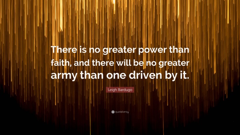 Leigh Bardugo Quote: “There is no greater power than faith, and there will be no greater army than one driven by it.”