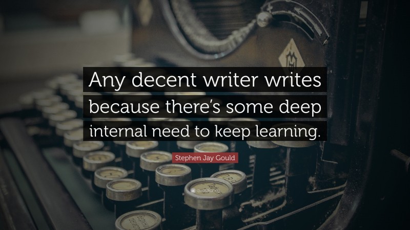 Stephen Jay Gould Quote: “Any decent writer writes because there’s some deep internal need to keep learning.”