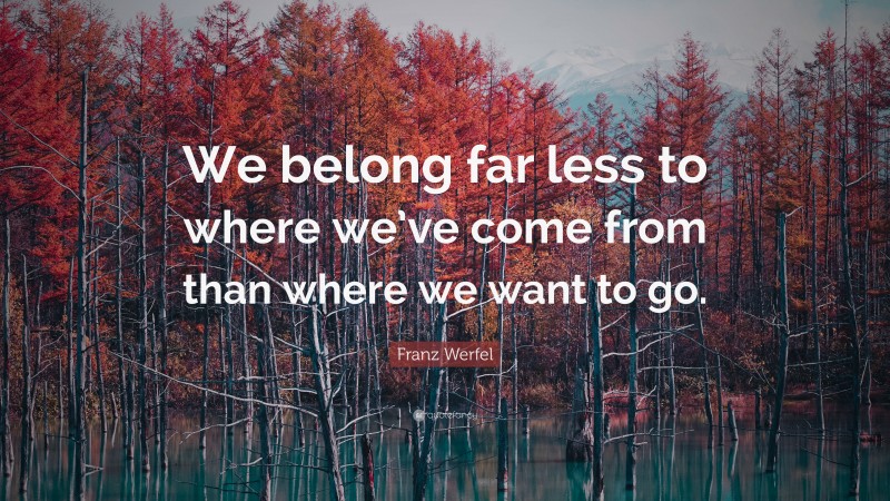 Franz Werfel Quote: “We belong far less to where we’ve come from than where we want to go.”