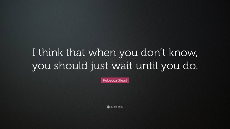 Rebecca Stead Quote: “I think that when you don’t know, you should just wait until you do.”