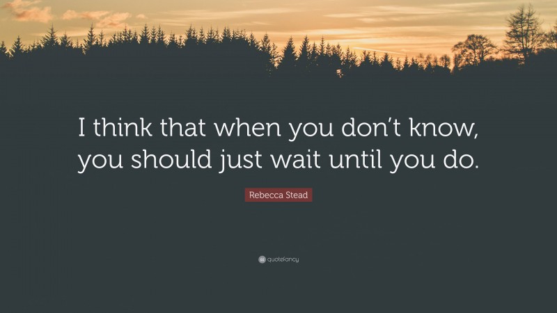 Rebecca Stead Quote: “I think that when you don’t know, you should just wait until you do.”