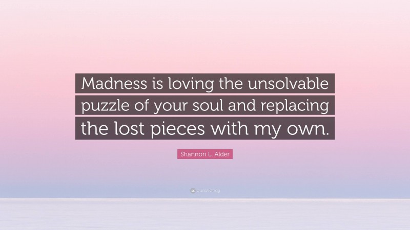 Shannon L. Alder Quote: “Madness is loving the unsolvable puzzle of your soul and replacing the lost pieces with my own.”