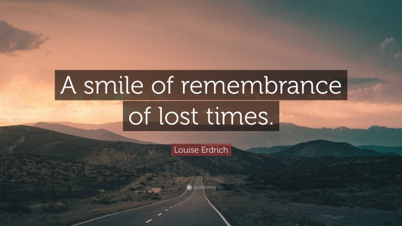 Louise Erdrich Quote: “A smile of remembrance of lost times.”