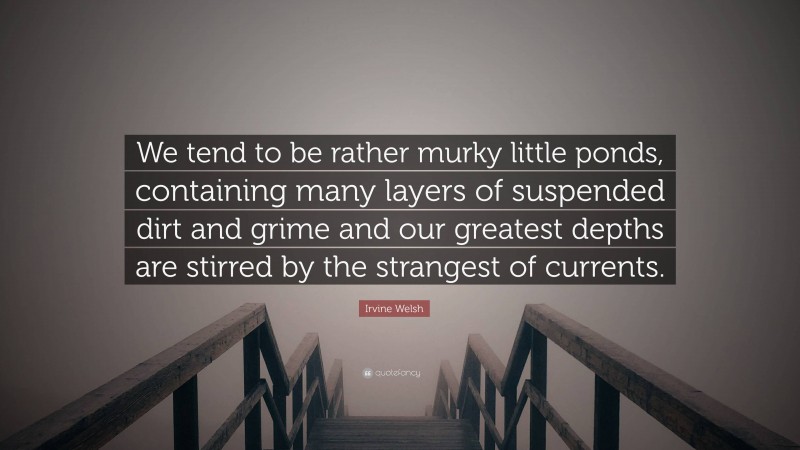Irvine Welsh Quote: “We tend to be rather murky little ponds, containing many layers of suspended dirt and grime and our greatest depths are stirred by the strangest of currents.”