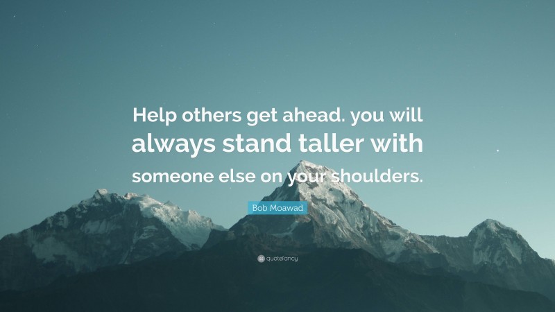 Bob Moawad Quote: “Help others get ahead. you will always stand taller with someone else on your shoulders.”